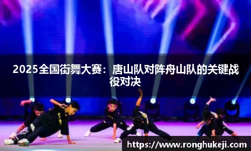 2025全国街舞大赛：唐山队对阵舟山队的关键战役对决