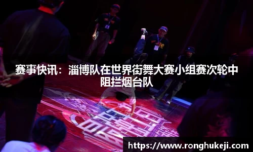 赛事快讯：淄博队在世界街舞大赛小组赛次轮中阻拦烟台队
